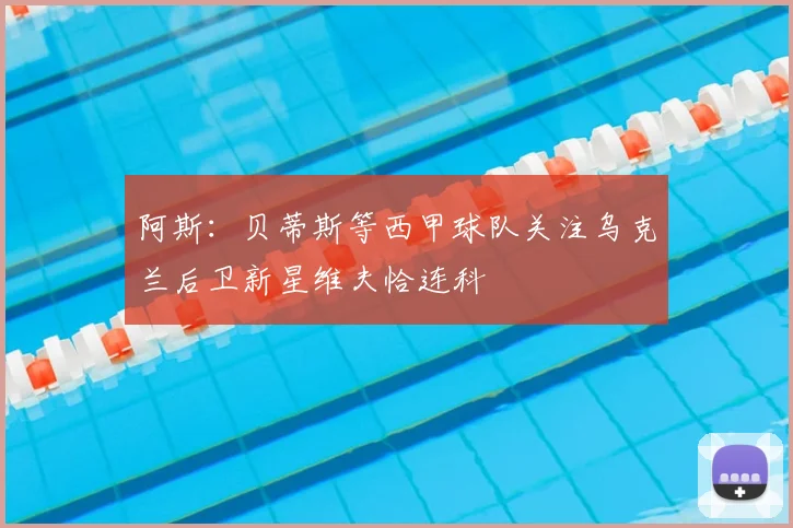 阿斯：贝蒂斯等西甲球队关注乌克兰后卫新星维夫恰连科