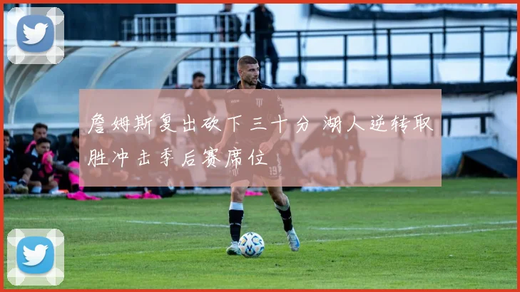 詹姆斯复出砍下三十分 湖人逆转取胜冲击季后赛席位