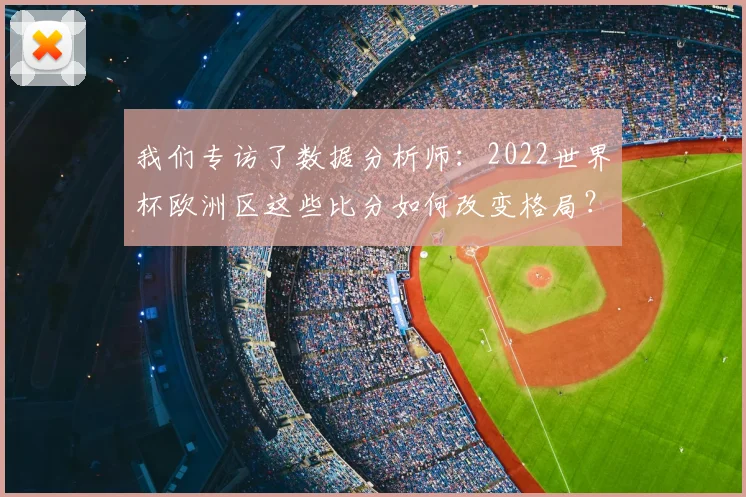 我们专访了数据分析师：2022世界杯欧洲区这些比分如何改变格局？