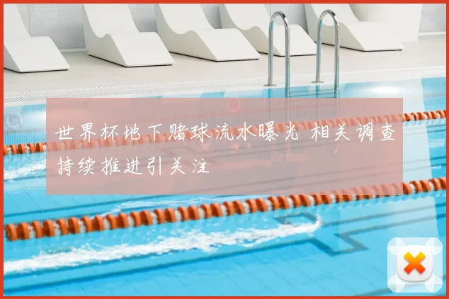 世界杯地下赌球流水曝光 相关调查持续推进引关注
