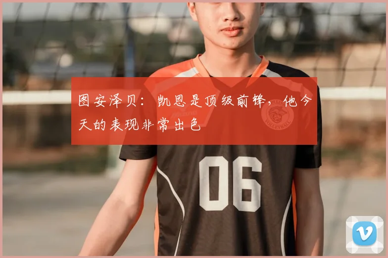 图安泽贝：凯恩是顶级前锋，他今天的表现非常出色