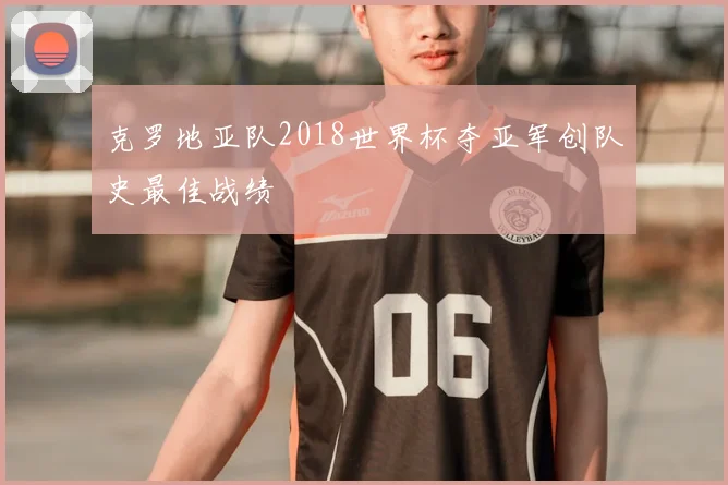 克罗地亚队2018世界杯夺亚军创队史最佳战绩