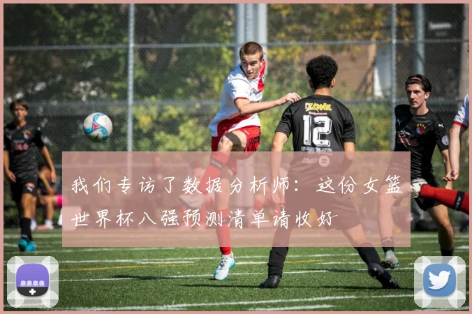 我们专访了数据分析师：这份女篮世界杯八强预测清单请收好