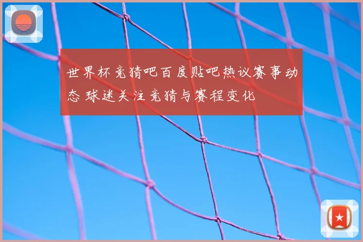 世界杯竞猜吧百度贴吧热议赛事动态 球迷关注竞猜与赛程变化