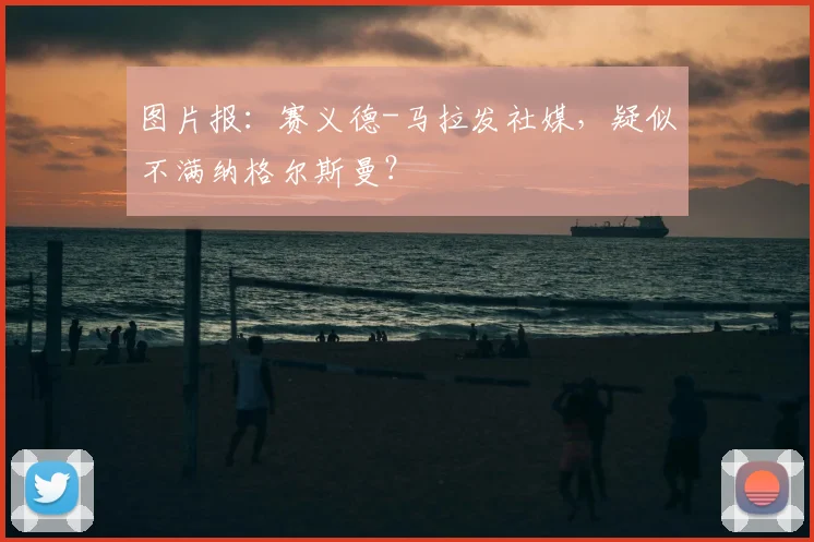 图片报:赛义德-马拉发社媒,疑似不满纳格尔斯曼?