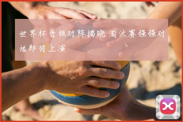 世界杯晋级对阵揭晓 淘汰赛强强对话即将上演