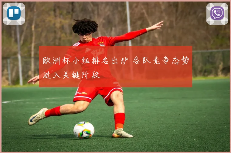 欧洲杯小组排名出炉 各队竞争态势进入关键阶段
