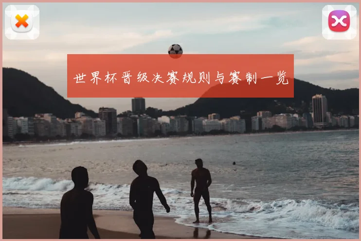 世界杯晋级决赛规则与赛制一览