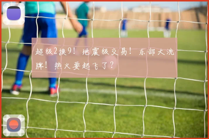 超级2换9！地震级交易！东部大洗牌！热火要起飞了？