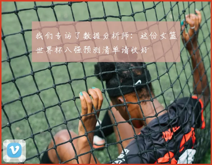 我们专访了数据分析师:这份女篮世界杯八强预测清单请收好