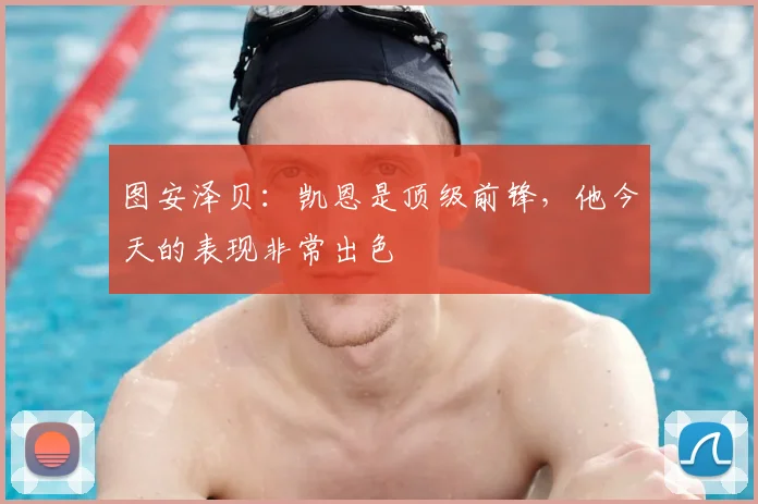 图安泽贝:凯恩是顶级前锋,他今天的表现非常出色