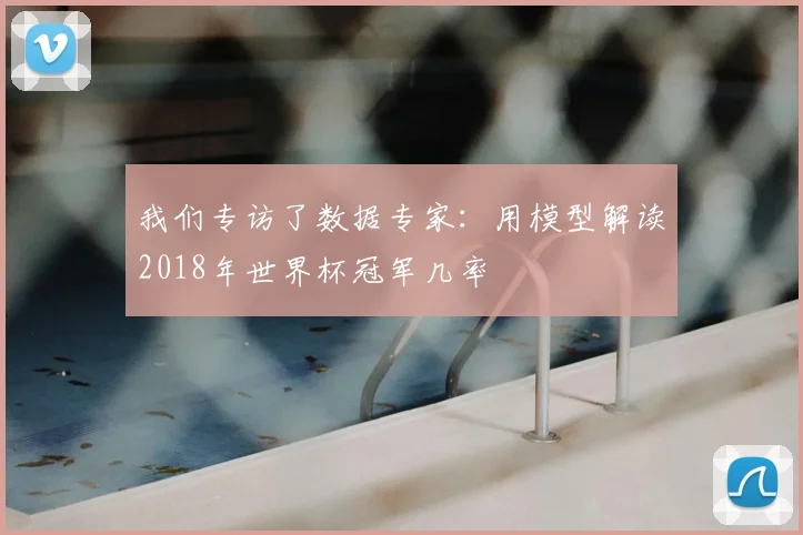 我们专访了数据专家：用模型解读2018年世界杯冠军几率