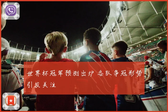 世界杯冠军预测出炉 各队争冠形势引发关注