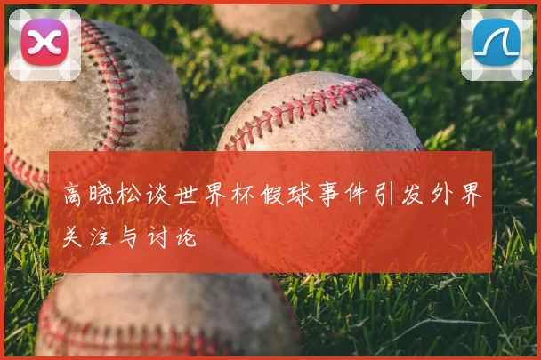 高晓松谈世界杯假球事件引发外界关注与讨论
