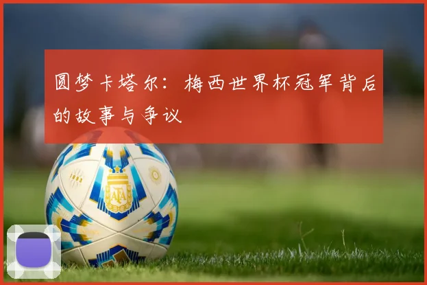 圆梦卡塔尔:梅西世界杯冠军背后的故事与争议