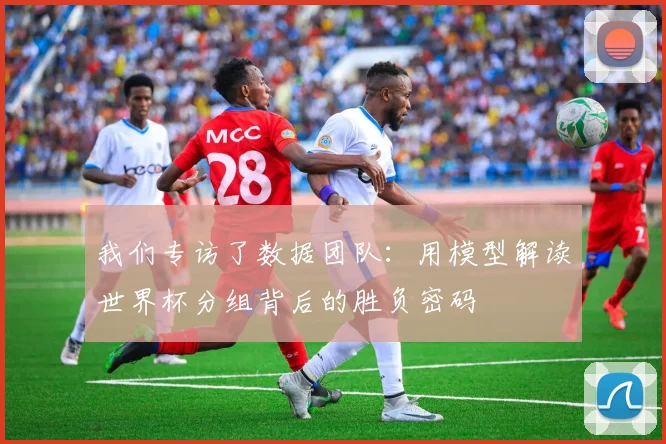 我们专访了数据团队：用模型解读世界杯分组背后的胜负密码