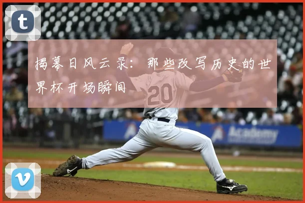 揭幕日风云录:那些改写历史的世界杯开场瞬间