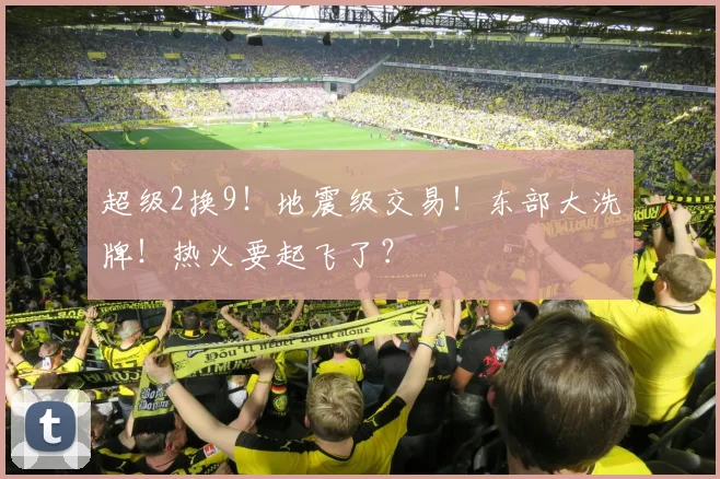 超级2换9!地震级交易!东部大洗牌!热火要起飞了?