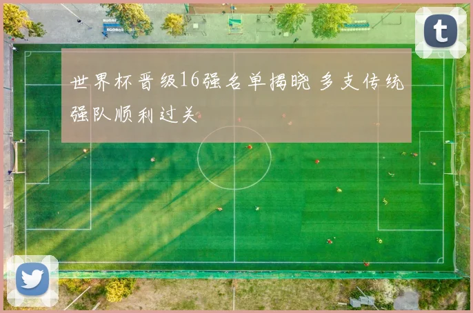 世界杯晋级16强名单揭晓 多支传统强队顺利过关