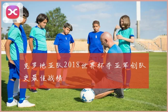 克罗地亚队2018世界杯夺亚军创队史最佳战绩
