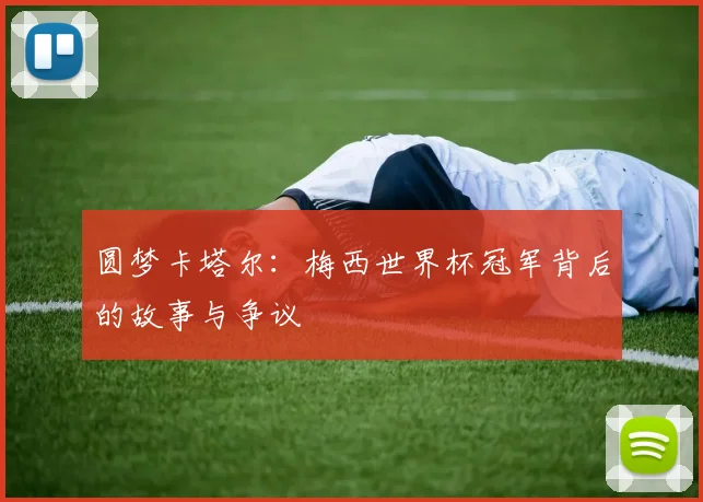 圆梦卡塔尔：梅西世界杯冠军背后的故事与争议