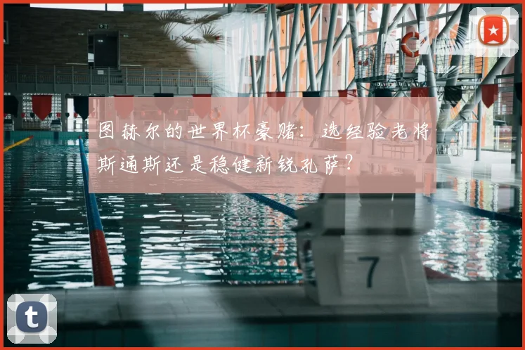 图赫尔的世界杯豪赌：选经验老将斯通斯还是稳健新锐孔萨？