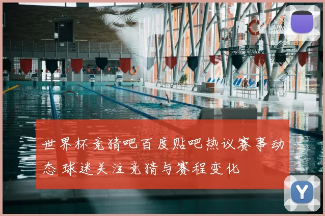 世界杯竞猜吧百度贴吧热议赛事动态 球迷关注竞猜与赛程变化