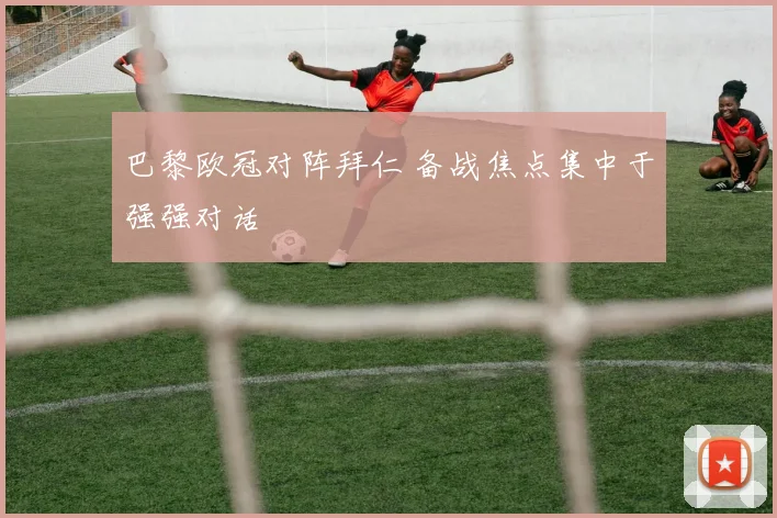 巴黎欧冠对阵拜仁 备战焦点集中于强强对话
