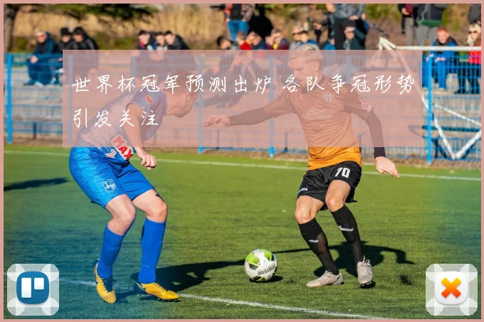 世界杯冠军预测出炉 各队争冠形势引发关注