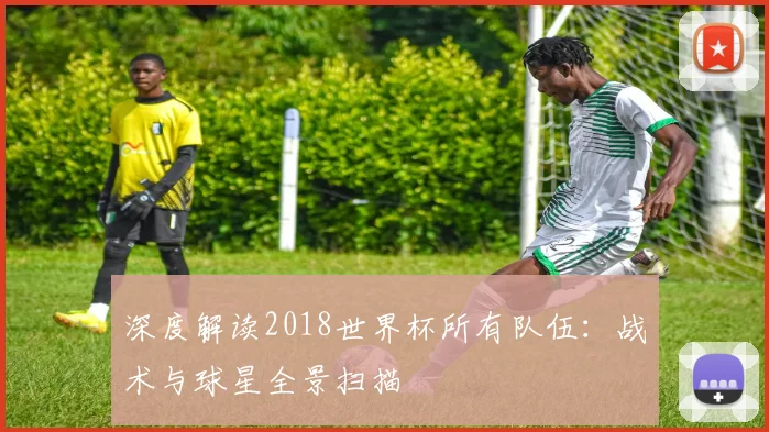 深度解读2018世界杯所有队伍:战术与球星全景扫描