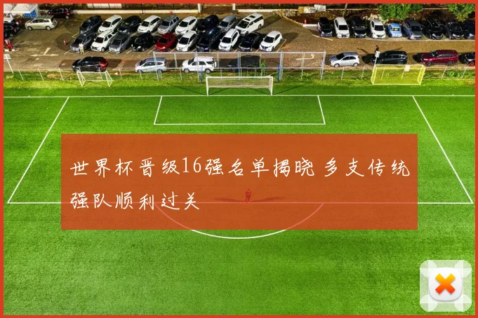 世界杯晋级16强名单揭晓 多支传统强队顺利过关