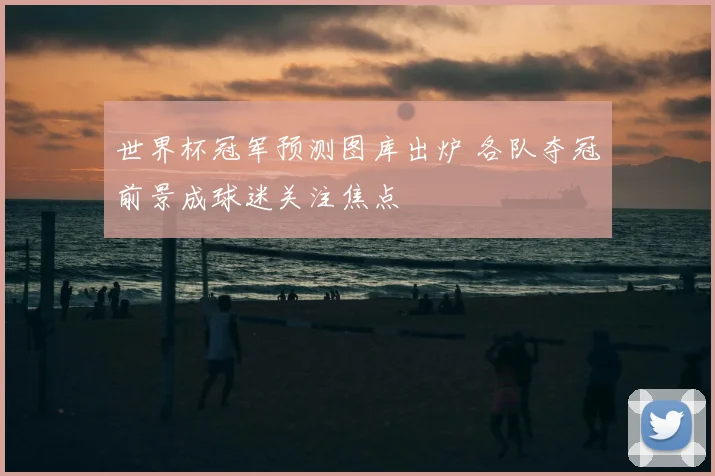 世界杯冠军预测图库出炉 各队夺冠前景成球迷关注焦点