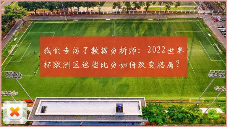 我们专访了数据分析师:2022世界杯欧洲区这些比分如何改变格局?