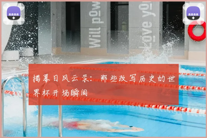 揭幕日风云录：那些改写历史的世界杯开场瞬间