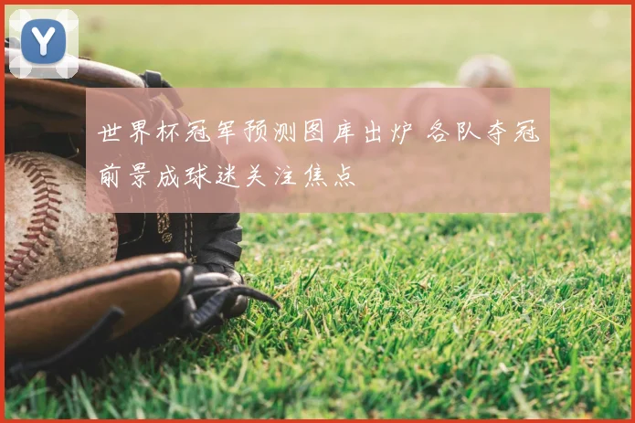 世界杯冠军预测图库出炉 各队夺冠前景成球迷关注焦点