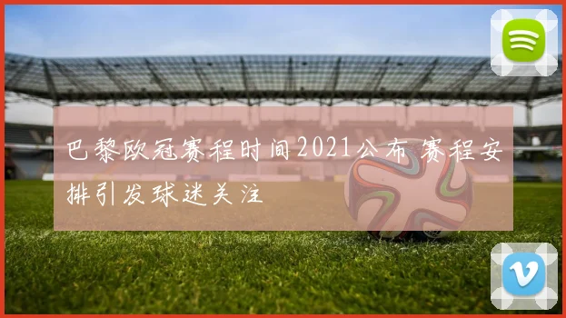 巴黎欧冠赛程时间2021公布 赛程安排引发球迷关注